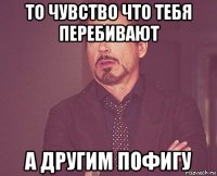 то чувство что тебя перебивают а другим пофигу