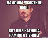 да алина ужастное имя! вот имя катюша намного лучше!