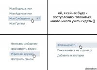 ой, я сейчас буду к поступлению готовиться, много-много учить сидеть ((