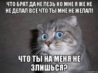 что брат да не лезь ко мне я же не не делал всё что ты мне не желал! что ты на меня не злишься?