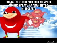 когда ты решил что тебе на уроке можно играть на планшете в minecraft! 