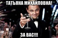 татьяна михайловна! за вас!!!