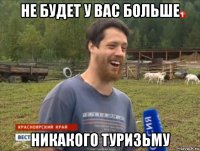 не будет у вас больше никакого туризьму