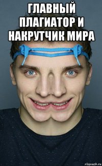 главный плагиатор и накрутчик мира 