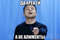 да хрен ей а не алименты