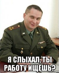  я слыхал, ты работу ищешь?