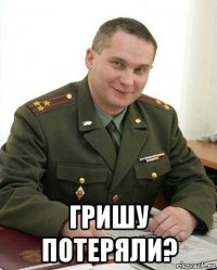  гришу потеряли?