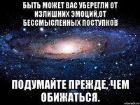 быть может вас уберегли от излишних эмоций,от бессмысленных поступков подумайте прежде, чем обижаться.