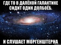 где то в далёкой галактике сидит один долбоёб. и слушает моргенштерна