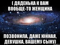 ( дяденька к вам вообще-то женщина позвонила, даже юнная, девушка, вашему сыну)