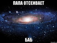 папа отсеивает баб