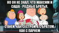 но он не знал, что максим и саша - родные братья. с аней, как сестрой, а с братом, как с парнем