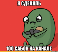 я сделяль 100 сабов на канале