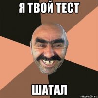 я твой тест шатал