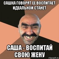 сашка говорят ее воспитает идеальной станет саша - воспитай свою жену