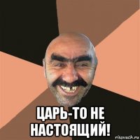  царь-то не настоящий!