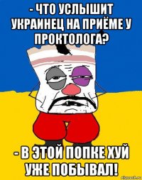 - что услышит украинец на приёме у проктолога? - в этой попке хуй уже побывал!