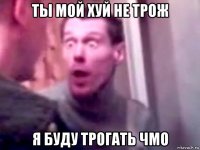 ты мой хуй не трож я буду трогать чмо