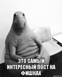  это самый интересный пост на фишках