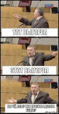 тот выгорел этот выгорел вы чё, псы? кто проекты делать будет?