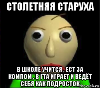 столетняя старуха в школе учится , ест за компом , в гта играет и ведёт себя как подросток