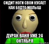 сидит ноги свои кусает как будто малыш дурак ваня уже 24 октября