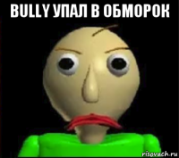 bully упал в обморок 