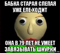 бабка старая слепая уже еле ходит она в 79 лет не умеет завязывать шнурки