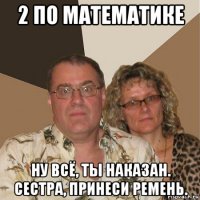 2 по математике ну всё, ты наказан. сестра, принеси ремень.