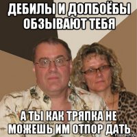 дебилы и долбоёбы обзывают тебя а ты как тряпка не можешь им отпор дать