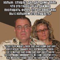 халын: *слушает дал дал дома* папа: что это такое? ну ка дай мне послушать. фуууу, что за говно? как вы с халыном это слушаете? *спустя 10 минут* папа: дал дал дома дал дал ушёл алык: паааап? все нормально? папа: суета мд дал дал дома дал дал ушёл. заела песня. мама: амиииир, ты же сам говорил что эта музыка тупая. папа: ну говорил, и что?