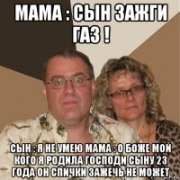 мама : сын зажги газ ! сын : я не умею мама : о боже мой кого я родила господи сыну 23 года он спички зажечь не может