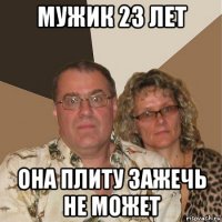 мужик 23 лет она плиту зажечь не может