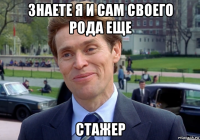 знаете я и сам своего рода еще стажер