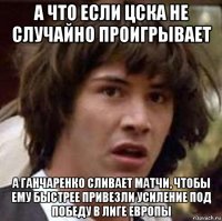 а что если цска не случайно проигрывает а ганчаренко сливает матчи, чтобы ему быстрее привезли усиление под победу в лиге европы