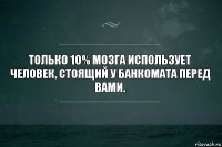 Только 10% мозга использует человек, стоящий у банкомата перед вами.