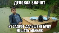 деловая значит ну задрот дальше не буду мешать-маньяк