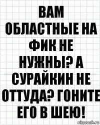 Вам областные на фик не нужны? А сурайкин не оттуда? Гоните его в шею!