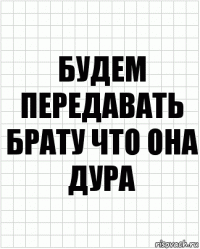 Будем передавать брату что она дура