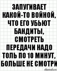 Запугивает какой-то войной, что его убьют бандиты, смотреть передачи надо толь по 10 минут, больше не смотри