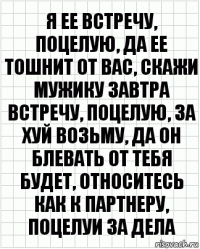 Я ее встречу, поцелую, да ее тошнит от вас, скажи мужику завтра встречу, поцелую, за хуй возьму, да он блевать от тебя будет, относитесь как к партнеру, поцелуи за дела