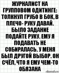 Журналист на групповом одитинге: толкнул грубо в бок, в плечо- руку давай. Было задание подайте руку. Ему я подавать не собиралась. У меня был другой выбор. Он счёл, что я ему чем-то обязана