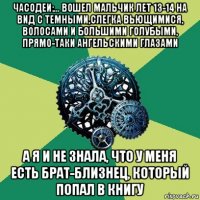 часодеи:... вошел мальчик лет 13-14 на вид с темными,слегка вьющимися, волосами и большими голубыми, прямо-таки ангельскими глазами а я и не знала, что у меня есть брат-близнец, который попал в книгу