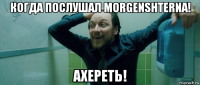 когда послушал morgenshterna! ахереть!