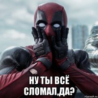  ну ты всё сломал,да?