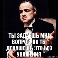 Ты задаешь мне вопрос, но ты делашешь это без уважения