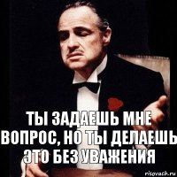 Ты задаешь мне вопрос, но ты делаешь это без уважения