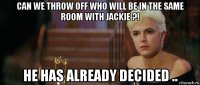 can we throw off who will be in the same room with jackie ?! he has already decided ..