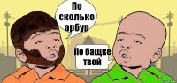 По сколько арбур По бащке твой