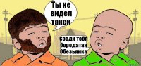 Ты не видел такси Сзади тебя бородатая
Обезьянка